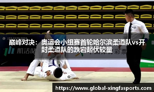 巅峰对决：奥运会小组赛首轮哈尔滨柔道队vs开封柔道队的跌宕起伏较量